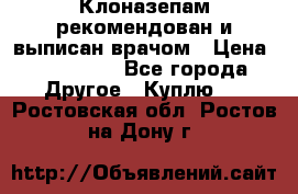 Клоназепам,рекомендован и выписан врачом › Цена ­ 400-500 - Все города Другое » Куплю   . Ростовская обл.,Ростов-на-Дону г.